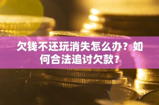 武汉欠钱不还玩消失怎么办？如何合法追讨欠款？
