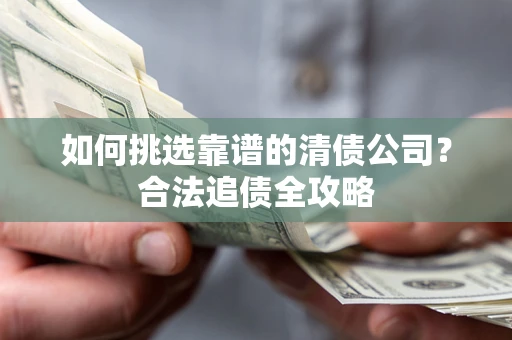 武汉如何挑选靠谱的清债公司?合法追债全攻略 武汉如何挑选靠谱的清债公司?合法追债全攻略
