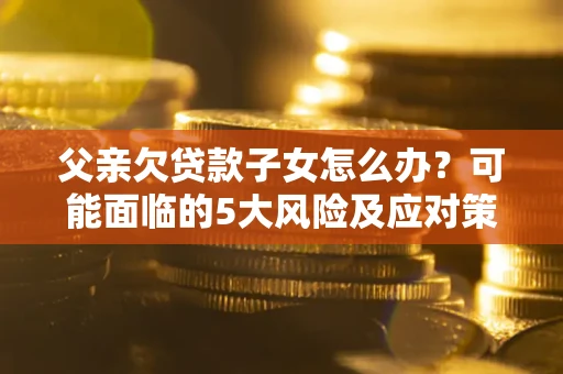 武汉父亲欠贷款子女怎么办?可能面临的5大风险及应对策略 武汉父亲欠贷款子女怎么办?可能面临的5大风险及应对策略