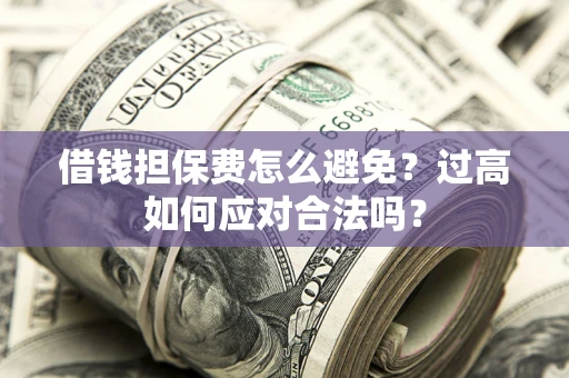 武汉借钱担保费怎么避免？过高如何应对合法吗？