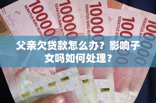 武汉父亲欠贷款怎么办？影响子女吗如何处理？