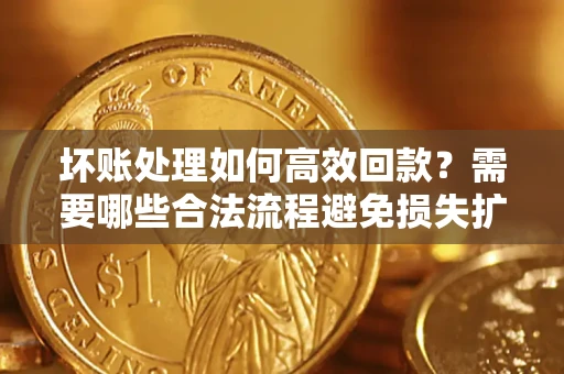 武汉坏账处理如何高效回款？需要哪些合法流程避免损失扩大？