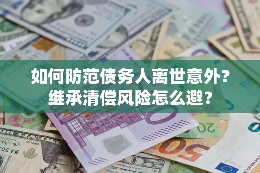 武汉如何防范债务人离世意外？继承清偿风险怎么避？