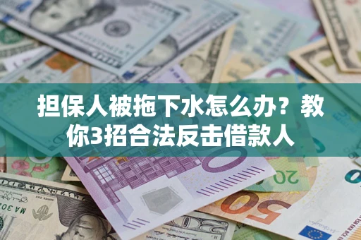 武汉担保人被拖下水怎么办？教你3招合法反击借款人