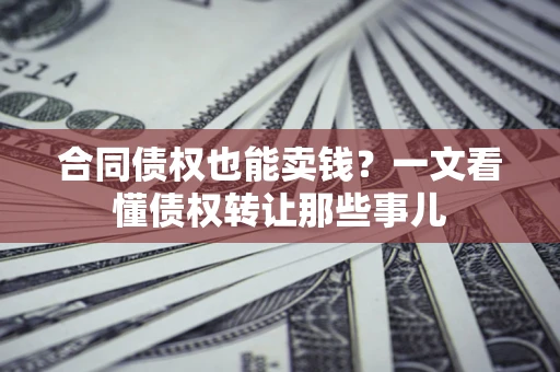 武汉合同债权也能卖钱？一文看懂债权转让那些事儿