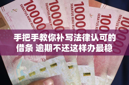 武汉手把手教你补写法律认可的借条 逾期不还这样办最稳妥