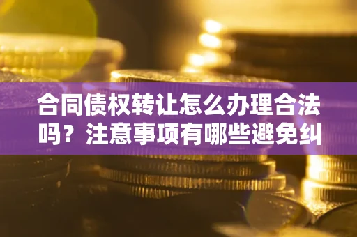 武汉合同债权转让怎么办理合法吗？注意事项有哪些避免纠纷？