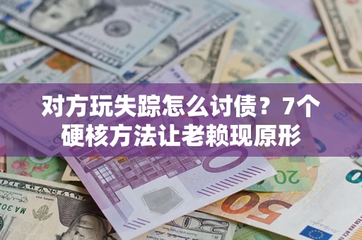 武汉对方玩失踪怎么讨债？7个硬核方法让老赖现原形
