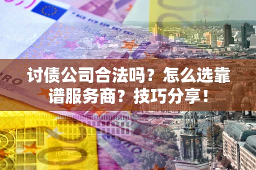 武汉讨债公司合法吗？怎么选靠谱服务商？技巧分享！
