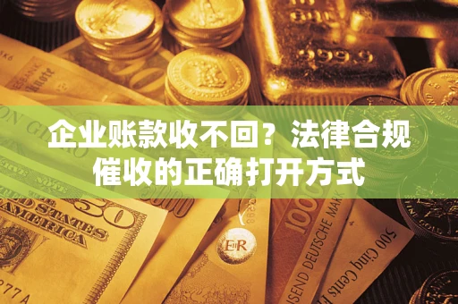 武汉企业账款收不回？法律合规催收的正确打开方式