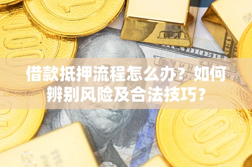 武汉借款抵押流程怎么办？如何辨别风险及合法技巧？