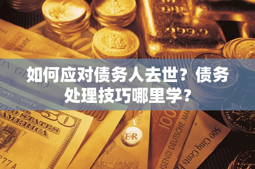 武汉如何应对债务人去世？债务处理技巧哪里学？