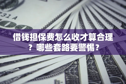 武汉借钱担保费怎么收才算合理？哪些套路要警惕？