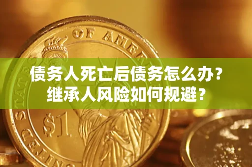 武汉债务人死亡后债务怎么办？继承人风险如何规避？
