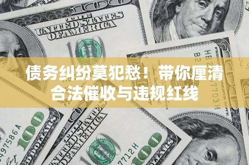 武汉债务纠纷莫犯愁！带你厘清合法催收与违规红线