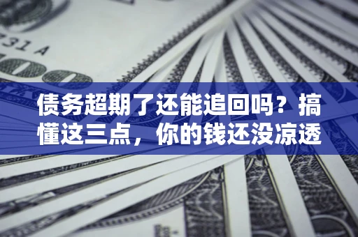 武汉债务超期了还能追回吗？搞懂这三点，你的钱还没凉透