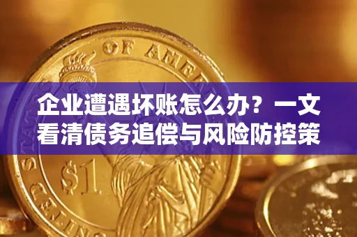 武汉企业遭遇坏账怎么办？一文看清债务追偿与风险防控策略