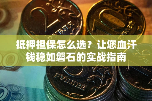 武汉抵押担保怎么选？让您血汗钱稳如磐石的实战指南