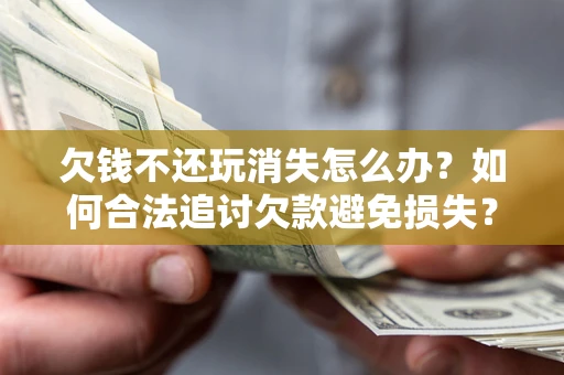 武汉欠钱不还玩消失怎么办?如何合法追讨欠款避免损失? 武汉欠钱不还玩消失怎么办?如何合法追讨欠款避免损失?