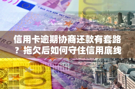 武汉信用卡逾期协商还款有套路？拖欠后如何守住信用底线？