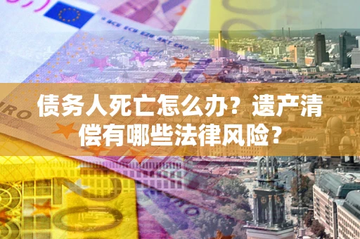 武汉债务人死亡怎么办？遗产清偿有哪些法律风险？