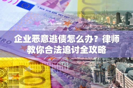 武汉企业恶意逃债怎么办？律师教你合法追讨全攻略