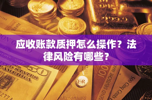 武汉应收账款质押怎么操作？法律风险有哪些？