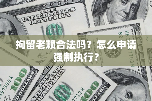 武汉拘留老赖合法吗？怎么申请强制执行？