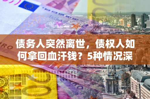 武汉债务人突然离世，债权人如何拿回血汗钱？5种情况深度解析