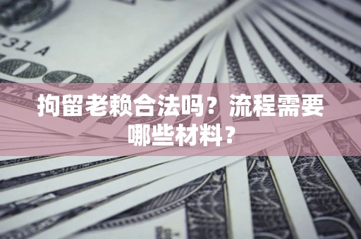 武汉拘留老赖合法吗？流程需要哪些材料？