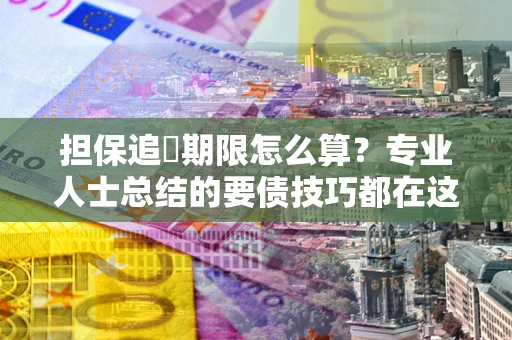 武汉担保追償期限怎么算？专业人士总结的要债技巧都在这里了