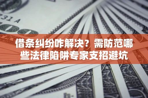 武汉借条纠纷咋解决？需防范哪些法律陷阱专家支招避坑