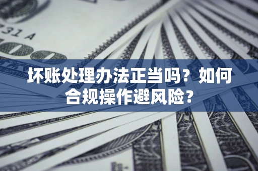 武汉坏账处理办法正当吗？如何合规操作避风险？