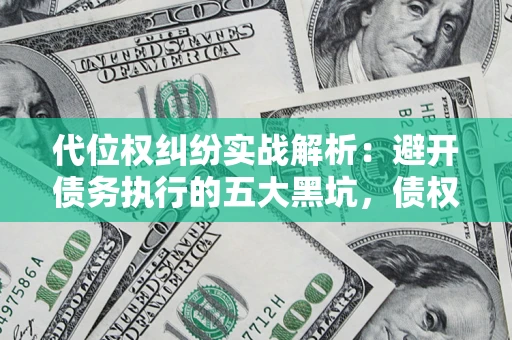 武汉代位权纠纷实战解析：避开债务执行的五大黑坑，债权人必看指南