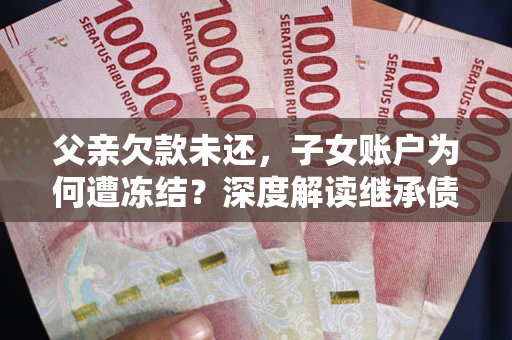 武汉父亲欠款未还，子女账户为何遭冻结？深度解读继承债务迷局