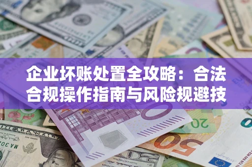武汉企业坏账处置全攻略：合法合规操作指南与风险规避技巧解析