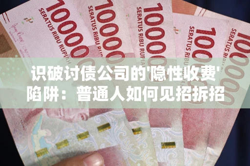 武汉识破讨债公司的'隐性收费'陷阱：普通人如何见招拆招？