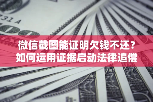 武汉微信截图能证明欠钱不还？如何运用证据启动法律追偿程序？