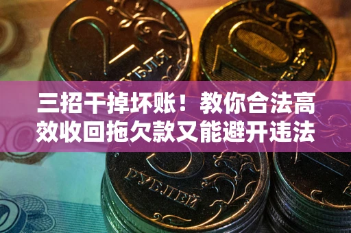 武汉三招干掉坏账！教你合法高效收回拖欠款又能避开违法雷区