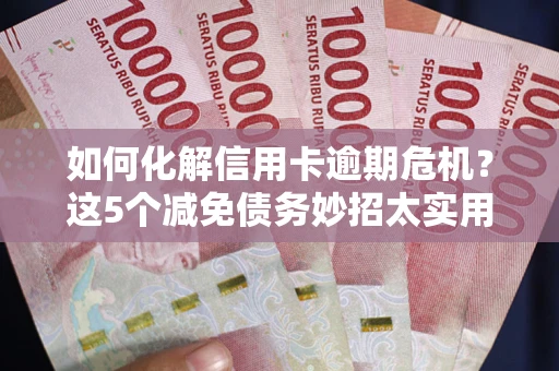 武汉如何化解信用卡逾期危机？这5个减免债务妙招太实用