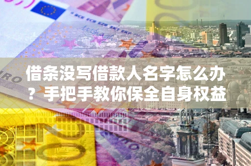 武汉借条没写借款人名字怎么办？手把手教你保全自身权益