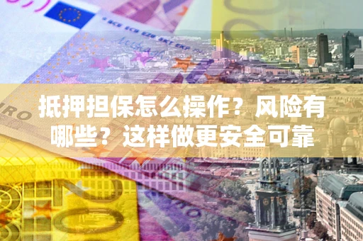 武汉抵押担保怎么操作？风险有哪些？这样做更安全可靠