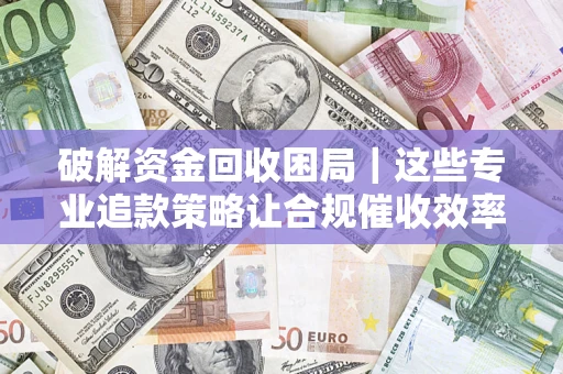武汉破解资金回收困局｜这些专业追款策略让合规催收效率翻倍