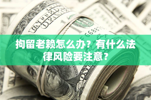 武汉拘留老赖怎么办？有什么法律风险要注意？