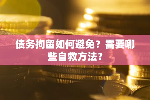 武汉债务拘留如何避免？需要哪些自救方法？