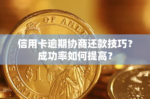 武汉信用卡逾期协商还款技巧？成功率如何提高？