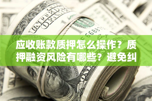 武汉应收账款质押怎么操作？质押融资风险有哪些？避免纠纷高效融资技巧