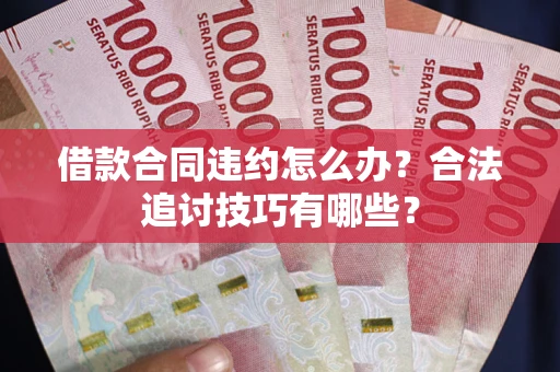 武汉借款合同违约怎么办？合法追讨技巧有哪些？