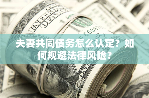 武汉夫妻共同债务怎么认定？如何规避法律风险？