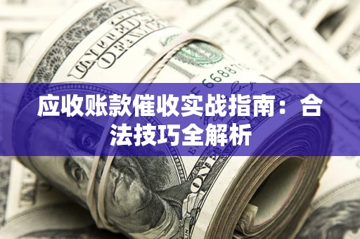 武汉应收账款催收实战指南：合法技巧全解析